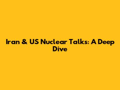 Iran & US Nuclear Talks: A Deep Dive