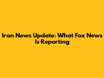 Iran News Update: What Fox News Is Reporting