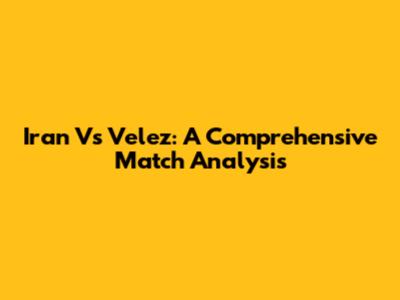 Iran Vs Velez: A Comprehensive Match Analysis