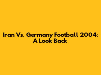 Iran Vs. Germany Football 2004: A Look Back