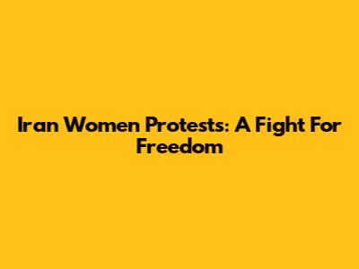 Iran Women Protests: A Fight For Freedom