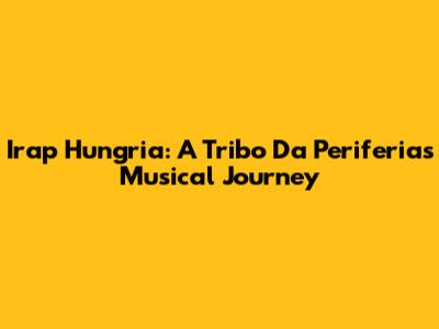 Irap Hungria: A Tribo Da Periferia's Musical Journey