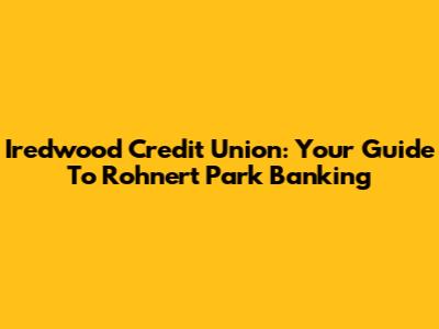 Iredwood Credit Union: Your Guide To Rohnert Park Banking