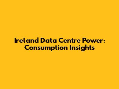 Ireland Data Centre Power: Consumption Insights