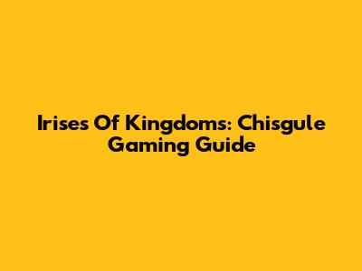 Irises Of Kingdoms: Chisgule Gaming Guide