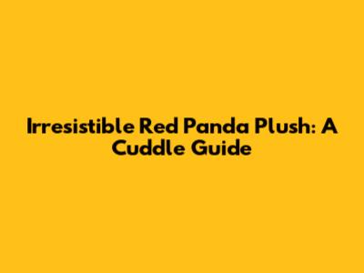 Irresistible Red Panda Plush: A Cuddle Guide