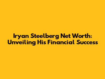 Iryan Steelberg Net Worth: Unveiling His Financial Success