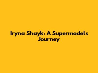 Iryna Shayk: A Supermodel's Journey