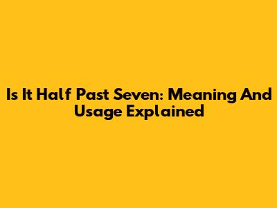 Is It Half Past Seven: Meaning And Usage Explained