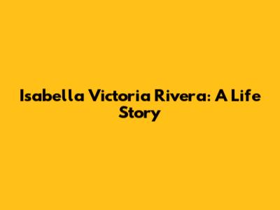 Isabella Victoria Rivera: A Life Story