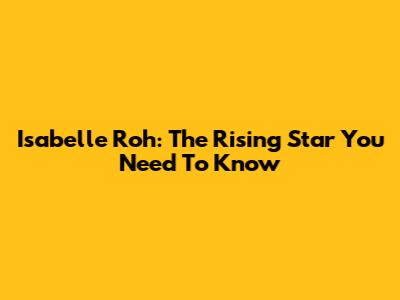 Isabelle Roh: The Rising Star You Need To Know