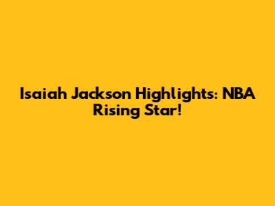 Isaiah Jackson Highlights: NBA Rising Star!