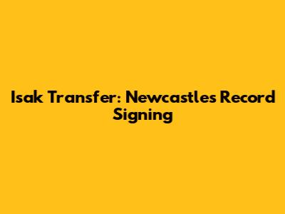Isak Transfer: Newcastle's Record Signing