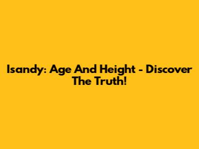 Isandy: Age And Height - Discover The Truth!