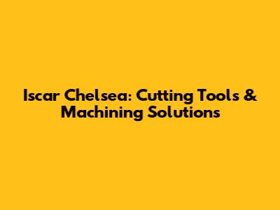 Iscar Chelsea: Cutting Tools & Machining Solutions