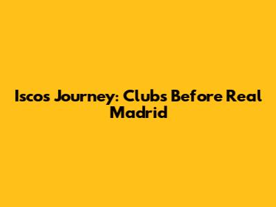 Isco's Journey: Clubs Before Real Madrid