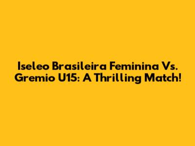 Iseleo Brasileira Feminina Vs. Gremio U15: A Thrilling Match!