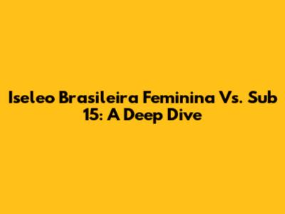 Iseleo Brasileira Feminina Vs. Sub 15: A Deep Dive