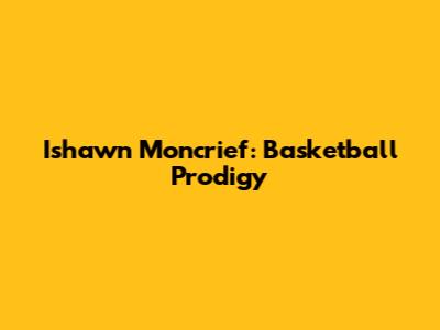 Ishawn Moncrief: Basketball Prodigy