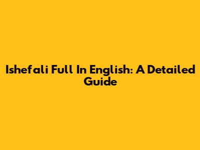 Ishefali Full In English: A Detailed Guide