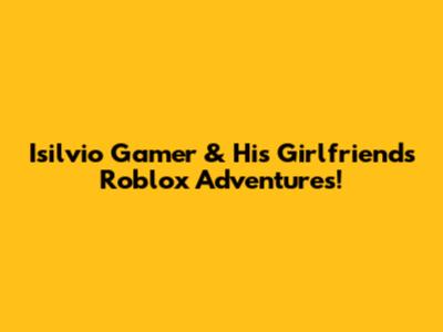 Isilvio Gamer & His Girlfriend's Roblox Adventures!