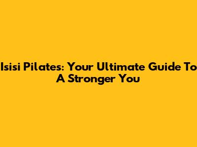 Isisi Pilates: Your Ultimate Guide To A Stronger You
