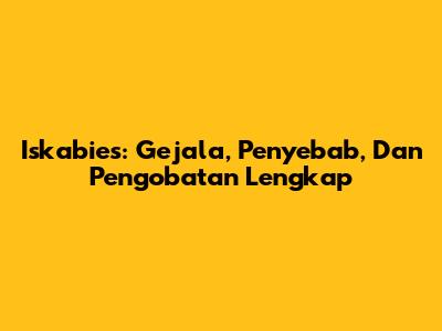 Iskabies: Gejala, Penyebab, Dan Pengobatan Lengkap