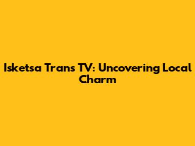 Isketsa Trans TV: Uncovering Local Charm