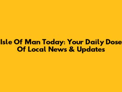 Isle Of Man Today: Your Daily Dose Of Local News & Updates
