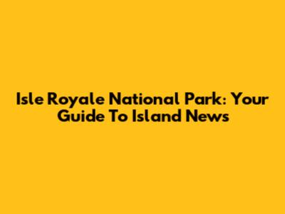 Isle Royale National Park: Your Guide To Island News