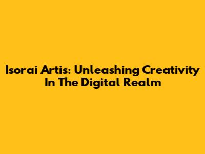 Isorai Artis: Unleashing Creativity In The Digital Realm