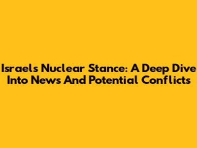 Israel's Nuclear Stance: A Deep Dive Into News And Potential Conflicts