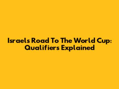 Israel's Road To The World Cup: Qualifiers Explained