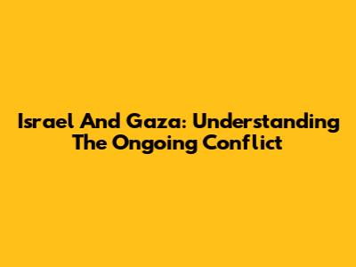 Israel And Gaza: Understanding The Ongoing Conflict