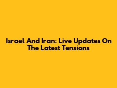 Israel And Iran: Live Updates On The Latest Tensions