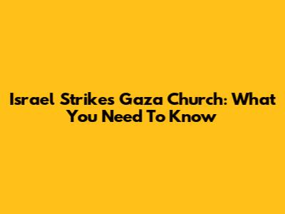 Israel Strikes Gaza Church: What You Need To Know