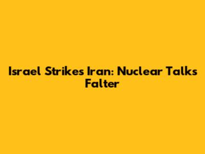 Israel Strikes Iran: Nuclear Talks Falter