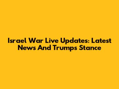 Israel War Live Updates: Latest News And Trump's Stance