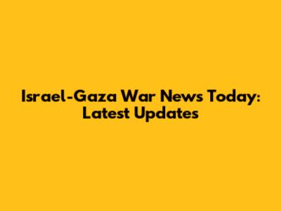 Israel-Gaza War News Today: Latest Updates