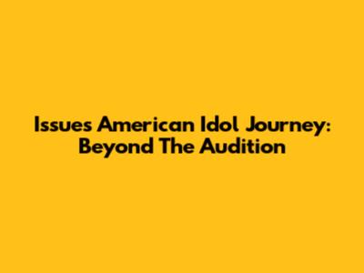 Issues' American Idol Journey: Beyond The Audition