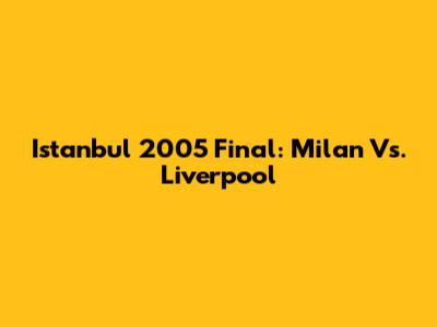 Istanbul 2005 Final: Milan Vs. Liverpool