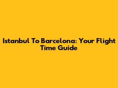 Istanbul To Barcelona: Your Flight Time Guide