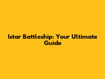 Istar Battleship: Your Ultimate Guide