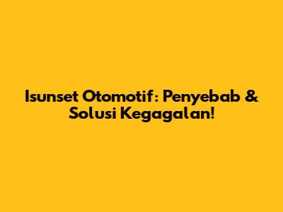 Isunset Otomotif: Penyebab & Solusi Kegagalan!