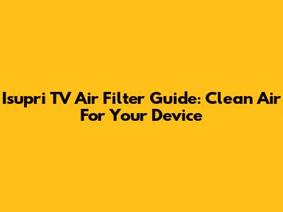 Isupri TV Air Filter Guide: Clean Air For Your Device