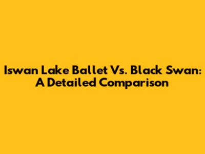 Iswan Lake Ballet Vs. Black Swan: A Detailed Comparison