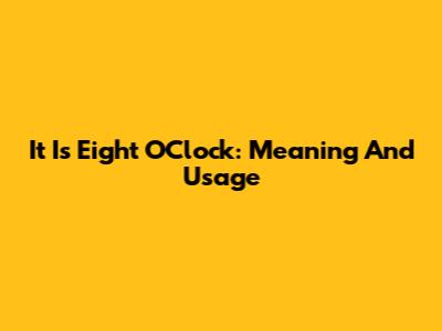 It Is Eight O'Clock: Meaning And Usage
