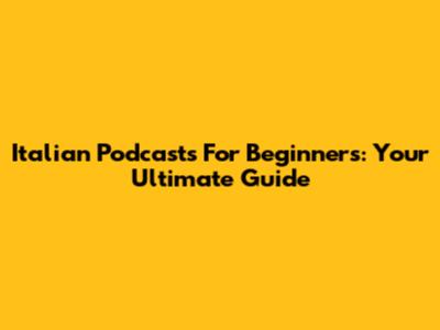 Italian Podcasts For Beginners: Your Ultimate Guide