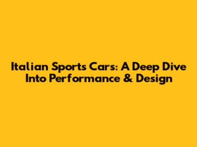 Italian Sports Cars: A Deep Dive Into Performance & Design