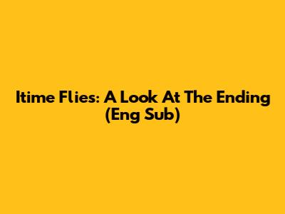 Itime Flies: A Look At The Ending (Eng Sub)